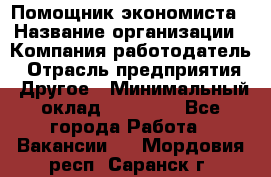 Помощник экономиста › Название организации ­ Компания-работодатель › Отрасль предприятия ­ Другое › Минимальный оклад ­ 25 000 - Все города Работа » Вакансии   . Мордовия респ.,Саранск г.
